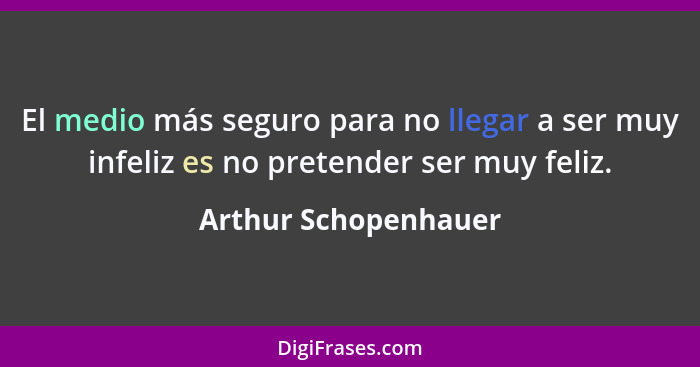 El medio más seguro para no llegar a ser muy infeliz es no pretender ser muy feliz.... - Arthur Schopenhauer