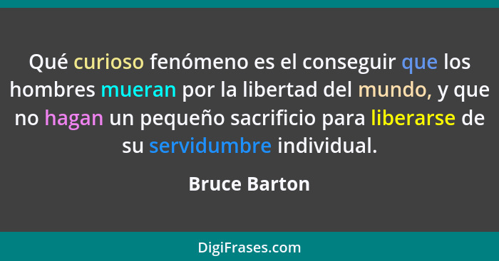 Qué curioso fenómeno es el conseguir que los hombres mueran por la libertad del mundo, y que no hagan un pequeño sacrificio para libera... - Bruce Barton