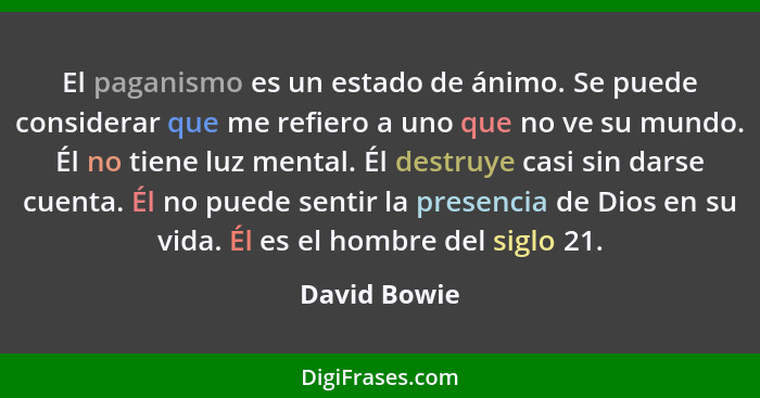 El paganismo es un estado de ánimo. Se puede considerar que me refiero a uno que no ve su mundo. Él no tiene luz mental. Él destruye cas... - David Bowie