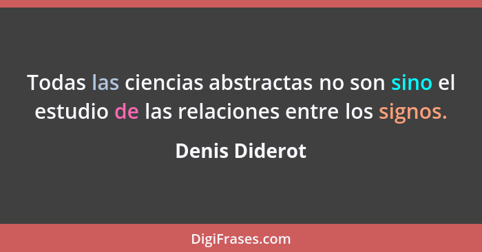 Todas las ciencias abstractas no son sino el estudio de las relaciones entre los signos.... - Denis Diderot