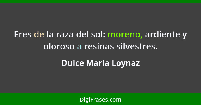 Eres de la raza del sol: moreno, ardiente y oloroso a resinas silvestres.... - Dulce María Loynaz