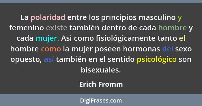 La polaridad entre los principios masculino y femenino existe también dentro de cada hombre y cada mujer. Asi como fisiológicamente tant... - Erich Fromm
