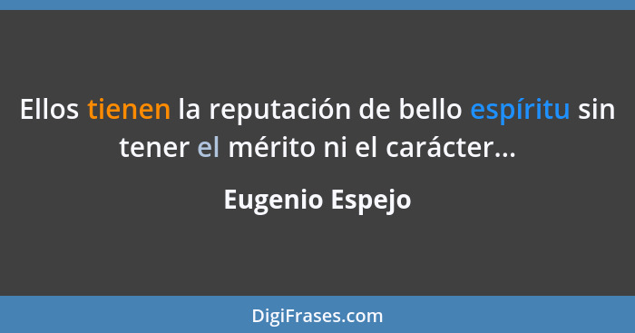 Ellos tienen la reputación de bello espíritu sin tener el mérito ni el carácter...... - Eugenio Espejo