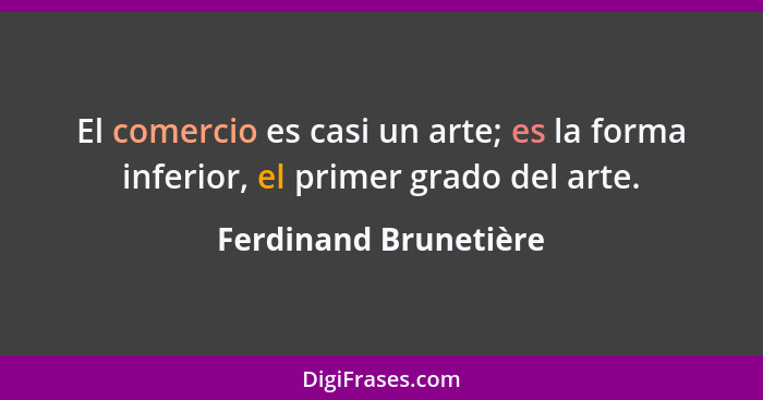 El comercio es casi un arte; es la forma inferior, el primer grado del arte.... - Ferdinand Brunetière