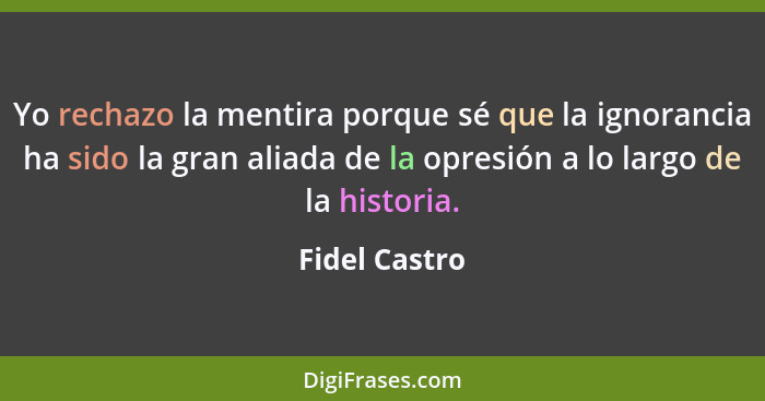 Yo rechazo la mentira porque sé que la ignorancia ha sido la gran aliada de la opresión a lo largo de la historia.... - Fidel Castro