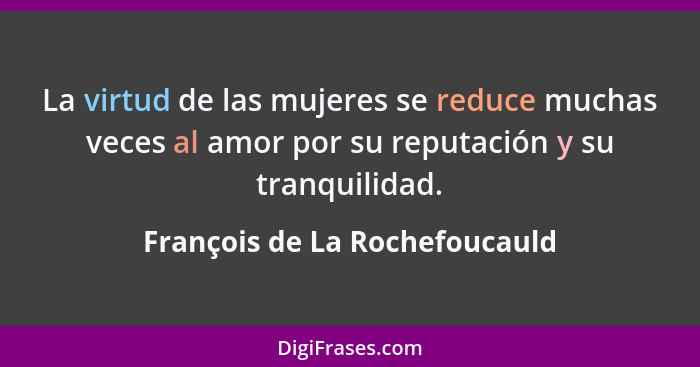 La virtud de las mujeres se reduce muchas veces al amor por su reputación y su tranquilidad.... - François de La Rochefoucauld