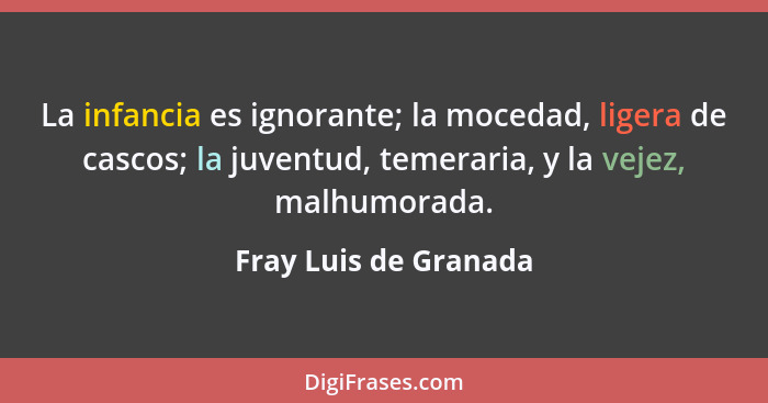 La infancia es ignorante; la mocedad, ligera de cascos; la juventud, temeraria, y la vejez, malhumorada.... - Fray Luis de Granada