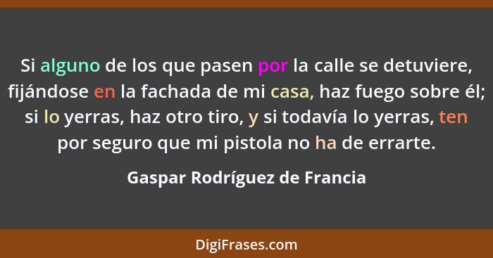 Si alguno de los que pasen por la calle se detuviere, fijándose en la fachada de mi casa, haz fuego sobre él; si lo yerr... - Gaspar Rodríguez de Francia