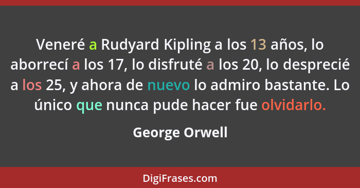 Veneré a Rudyard Kipling a los 13 años, lo aborrecí a los 17, lo disfruté a los 20, lo desprecié a los 25, y ahora de nuevo lo admiro... - George Orwell