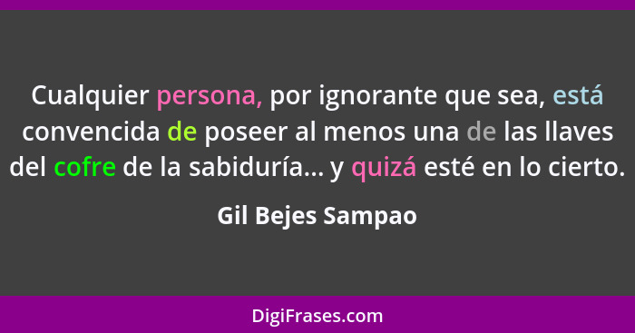 Cualquier persona, por ignorante que sea, está convencida de poseer al menos una de las llaves del cofre de la sabiduría... y quizá... - Gil Bejes Sampao