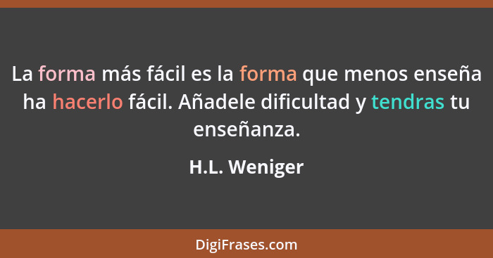 La forma más fácil es la forma que menos enseña ha hacerlo fácil. Añadele dificultad y tendras tu enseñanza.... - H.L. Weniger