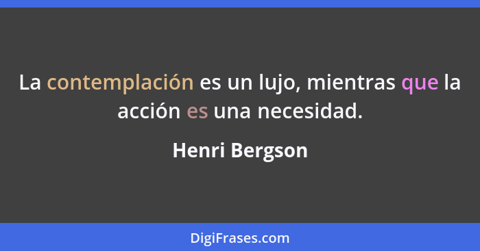 La contemplación es un lujo, mientras que la acción es una necesidad.... - Henri Bergson