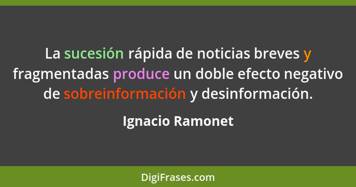 La sucesión rápida de noticias breves y fragmentadas produce un doble efecto negativo de sobreinformación y desinformación.... - Ignacio Ramonet