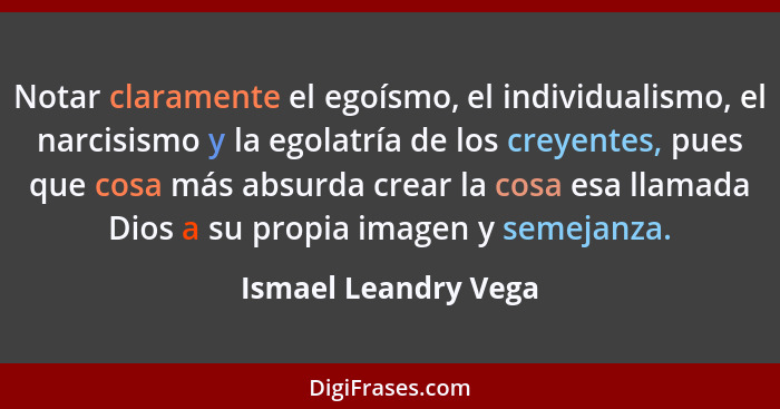 Notar claramente el egoísmo, el individualismo, el narcisismo y la egolatría de los creyentes, pues que cosa más absurda crear l... - Ismael Leandry Vega