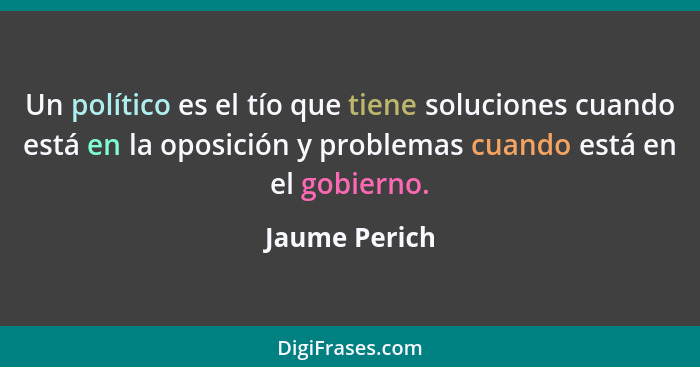 Un político es el tío que tiene soluciones cuando está en la oposición y problemas cuando está en el gobierno.... - Jaume Perich