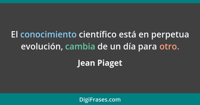 El conocimiento científico está en perpetua evolución, cambia de un día para otro.... - Jean Piaget