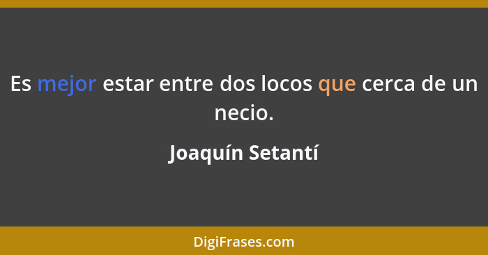 Es mejor estar entre dos locos que cerca de un necio.... - Joaquín Setantí