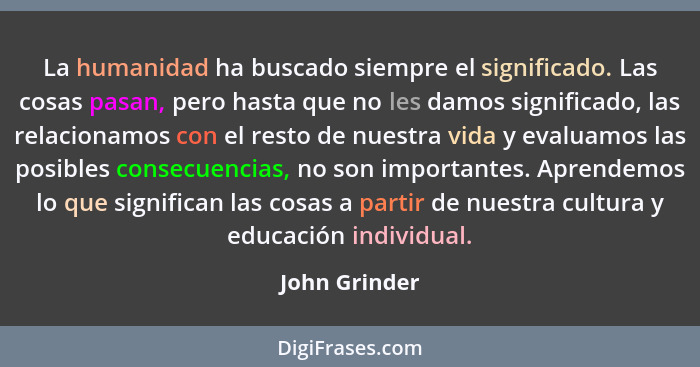 La humanidad ha buscado siempre el significado. Las cosas pasan, pero hasta que no les damos significado, las relacionamos con el resto... - John Grinder