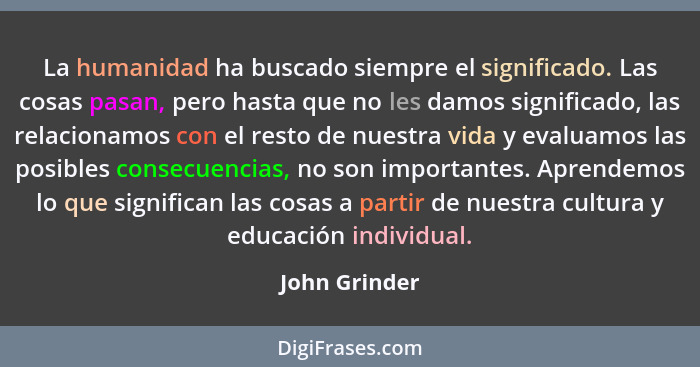 La humanidad ha buscado siempre el significado. Las cosas pasan, pero hasta que no les damos significado, las relacionamos con el resto... - John Grinder