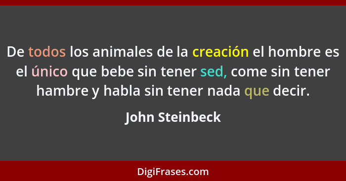 De todos los animales de la creación el hombre es el único que bebe sin tener sed, come sin tener hambre y habla sin tener nada que d... - John Steinbeck