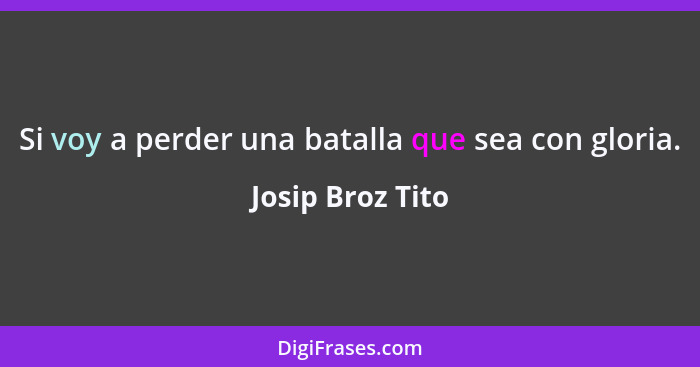 Si voy a perder una batalla que sea con gloria.... - Josip Broz Tito