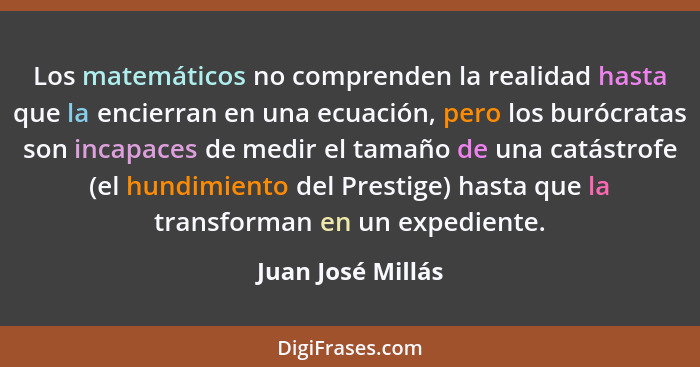Los matemáticos no comprenden la realidad hasta que la encierran en una ecuación, pero los burócratas son incapaces de medir el tam... - Juan José Millás