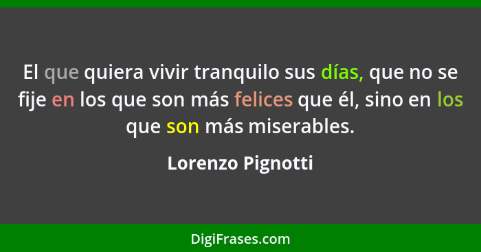 El que quiera vivir tranquilo sus días, que no se fije en los que son más felices que él, sino en los que son más miserables.... - Lorenzo Pignotti