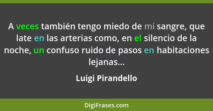 A veces también tengo miedo de mi sangre, que late en las arterias como, en el silencio de la noche, un confuso ruido de pasos en h... - Luigi Pirandello