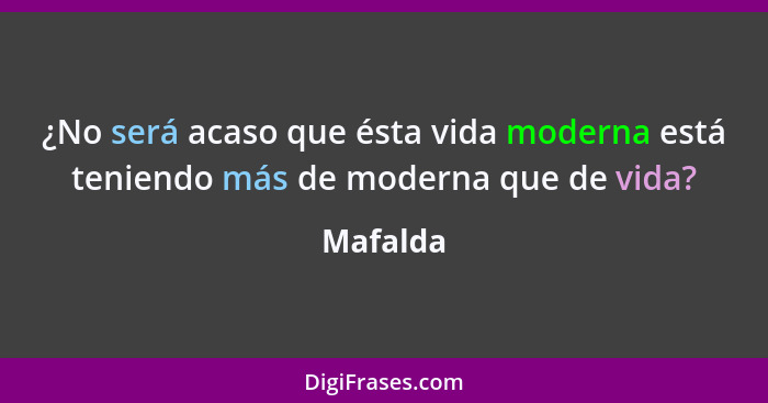 ¿No será acaso que ésta vida moderna está teniendo más de moderna que de vida?... - Mafalda