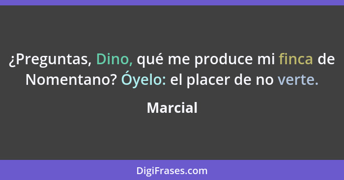 ¿Preguntas, Dino, qué me produce mi finca de Nomentano? Óyelo: el placer de no verte.... - Marcial
