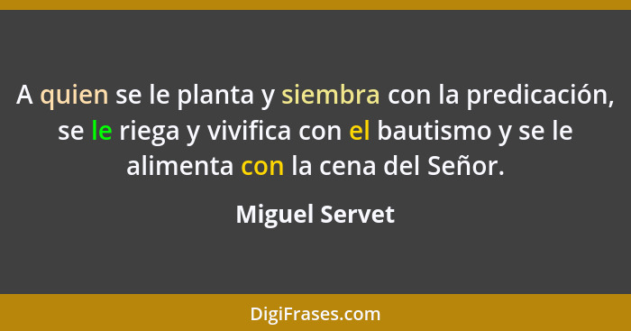 A quien se le planta y siembra con la predicación, se le riega y vivifica con el bautismo y se le alimenta con la cena del Señor.... - Miguel Servet