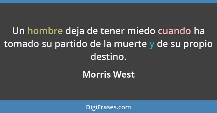 Un hombre deja de tener miedo cuando ha tomado su partido de la muerte y de su propio destino.... - Morris West