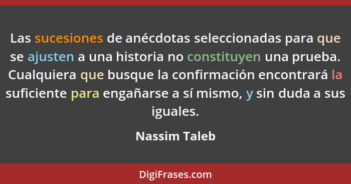 Las sucesiones de anécdotas seleccionadas para que se ajusten a una historia no constituyen una prueba. Cualquiera que busque la confir... - Nassim Taleb