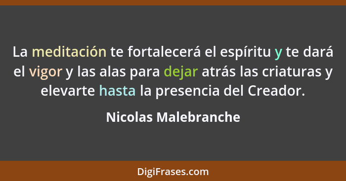 La meditación te fortalecerá el espíritu y te dará el vigor y las alas para dejar atrás las criaturas y elevarte hasta la presen... - Nicolas Malebranche