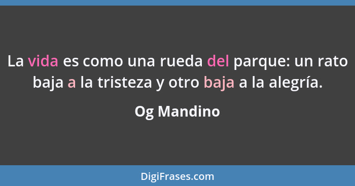 La vida es como una rueda del parque: un rato baja a la tristeza y otro baja a la alegría.... - Og Mandino