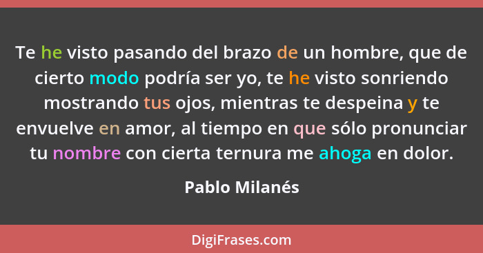 Te he visto pasando del brazo de un hombre, que de cierto modo podría ser yo, te he visto sonriendo mostrando tus ojos, mientras te de... - Pablo Milanés