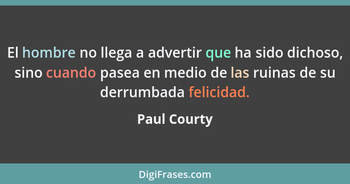 El hombre no llega a advertir que ha sido dichoso, sino cuando pasea en medio de las ruinas de su derrumbada felicidad.... - Paul Courty