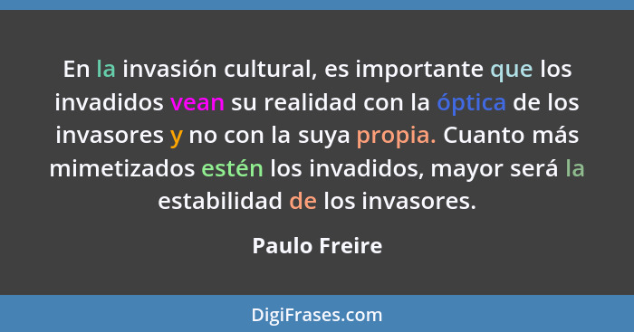 En la invasión cultural, es importante que los invadidos vean su realidad con la óptica de los invasores y no con la suya propia. Cuant... - Paulo Freire
