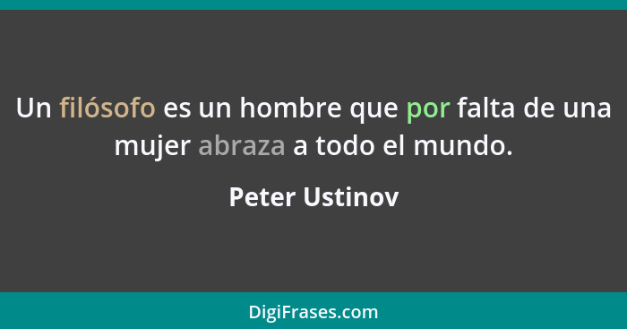 Un filósofo es un hombre que por falta de una mujer abraza a todo el mundo.... - Peter Ustinov