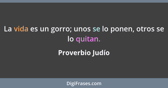 La vida es un gorro; unos se lo ponen, otros se lo quitan.... - Proverbio Judío