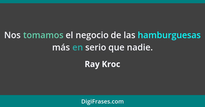 Nos tomamos el negocio de las hamburguesas más en serio que nadie.... - Ray Kroc