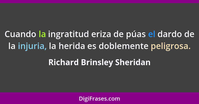 Cuando la ingratitud eriza de púas el dardo de la injuria, la herida es doblemente peligrosa.... - Richard Brinsley Sheridan