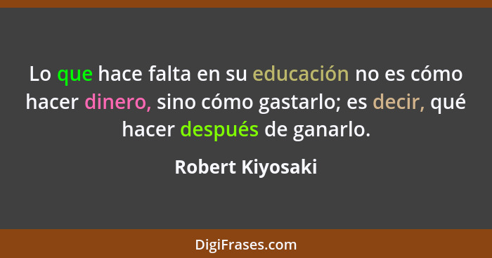 Lo que hace falta en su educación no es cómo hacer dinero, sino cómo gastarlo; es decir, qué hacer después de ganarlo.... - Robert Kiyosaki