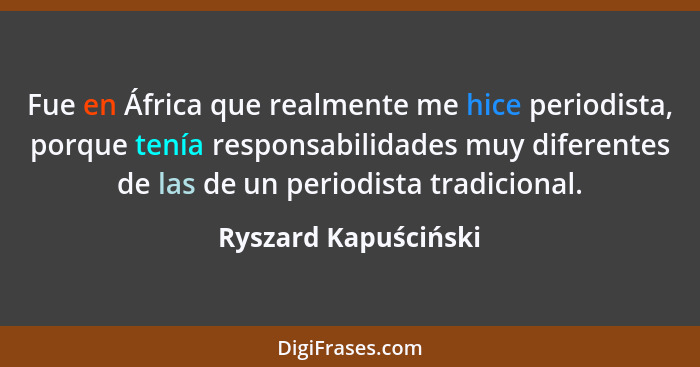 Fue en África que realmente me hice periodista, porque tenía responsabilidades muy diferentes de las de un periodista tradiciona... - Ryszard Kapuściński