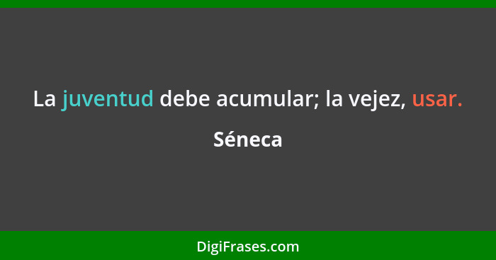 La juventud debe acumular; la vejez, usar.... - Séneca