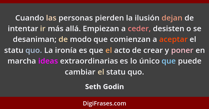 Cuando las personas pierden la ilusión dejan de intentar ir más allá. Empiezan a ceder, desisten o se desaniman; de modo que comienzan a... - Seth Godin