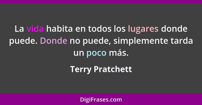 La vida habita en todos los lugares donde puede. Donde no puede, simplemente tarda un poco más.... - Terry Pratchett