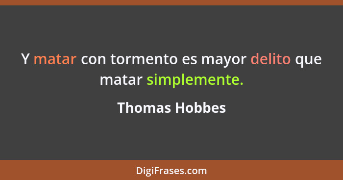 Y matar con tormento es mayor delito que matar simplemente.... - Thomas Hobbes