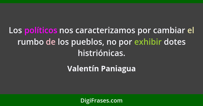 Los políticos nos caracterizamos por cambiar el rumbo de los pueblos, no por exhibir dotes histriónicas.... - Valentín Paniagua