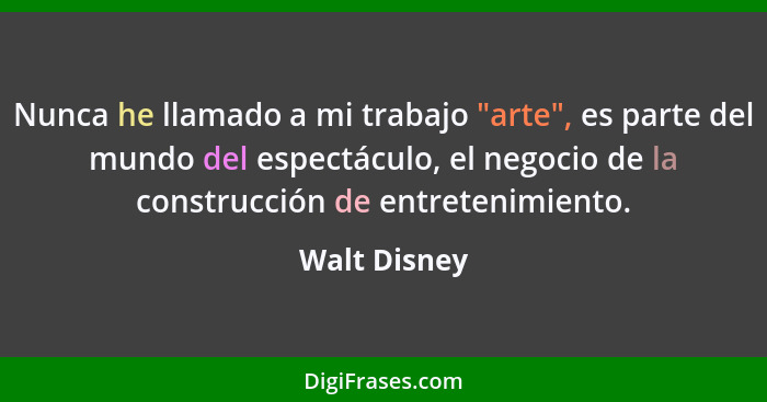 Nunca he llamado a mi trabajo "arte", es parte del mundo del espectáculo, el negocio de la construcción de entretenimiento.... - Walt Disney